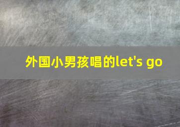 外国小男孩唱的let's go